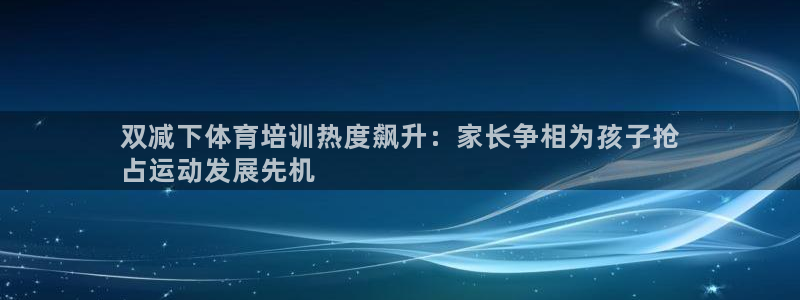 耀世平台卜6.7.5.1.3.8：双减下体育培训热度