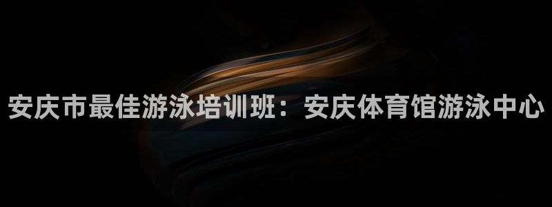 耀世集团七天三彩：安庆市最佳游泳培训班：安庆体育馆游