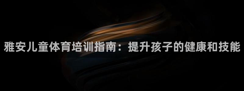 耀世娱乐登陆地址查询：雅安儿童体育培训指南：提升孩子